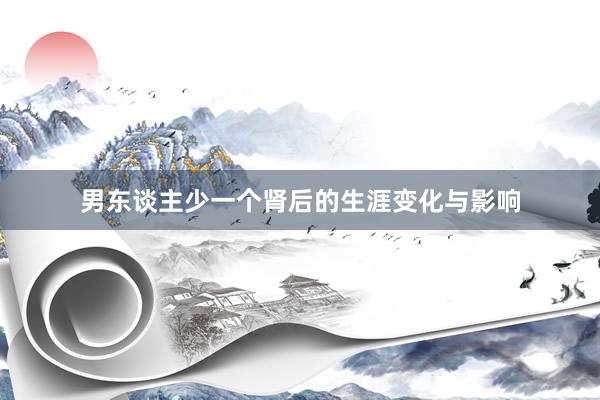 男东谈主少一个肾后的生涯变化与影响