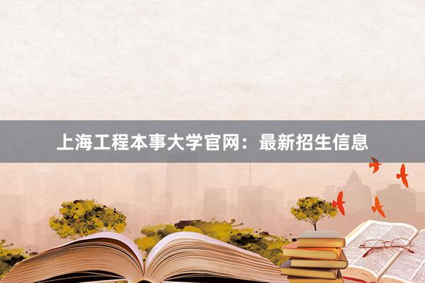 上海工程本事大学官网：最新招生信息
