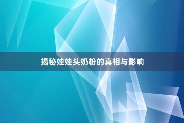 揭秘娃娃头奶粉的真相与影响