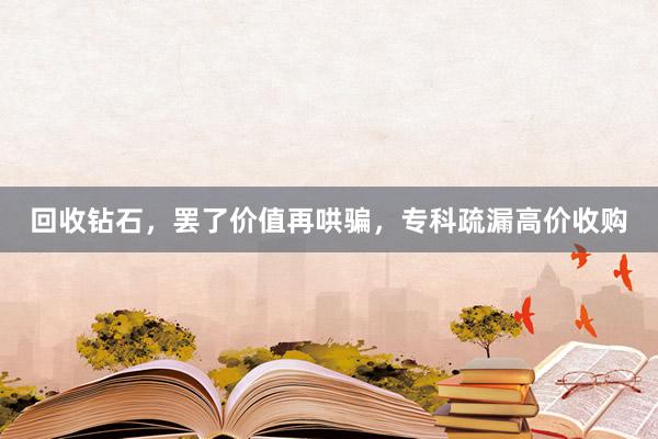 回收钻石，罢了价值再哄骗，专科疏漏高价收购