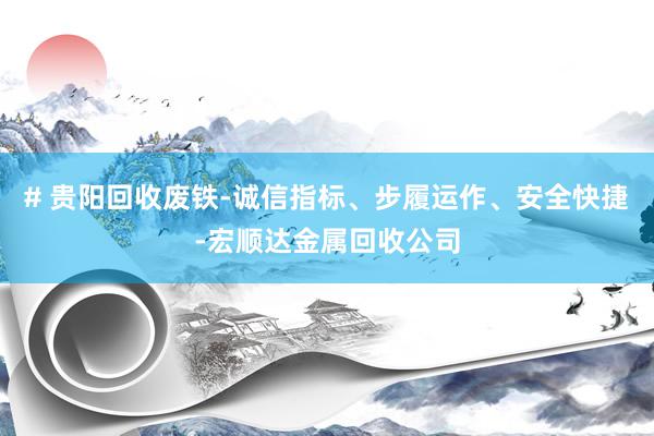 # 贵阳回收废铁-诚信指标、步履运作、安全快捷-宏顺达金属回收公司